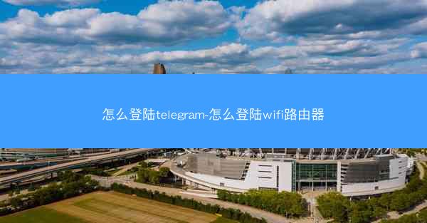 怎么登陆telegram-怎么登陆wifi路由器