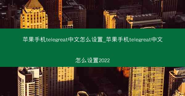 苹果手机telegreat中文怎么设置_苹果手机telegreat中文怎么设置2022