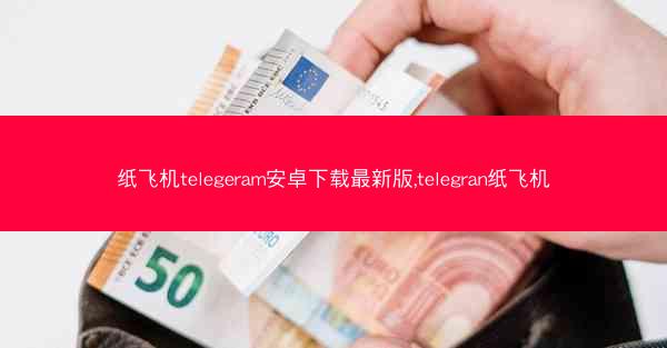纸飞机telegeram安卓下载最新版,telegran纸飞机