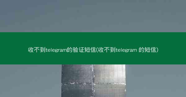 收不到telegram的验证短信(收不到telegram 的短信)