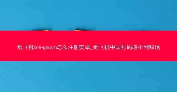 纸飞机telegeram怎么注册安卓_纸飞机中国号码收不到短信