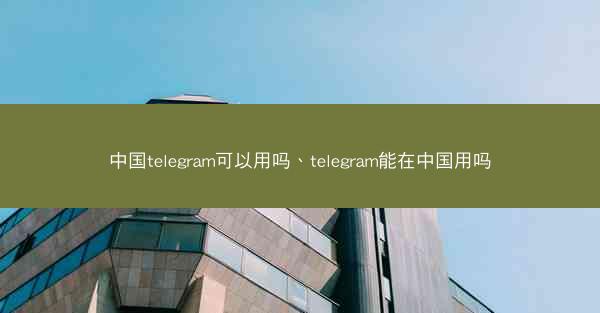 中国telegram可以用吗、telegram能在中国用吗