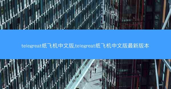 telegreat纸飞机中文版,telegreat纸飞机中文版最新版本