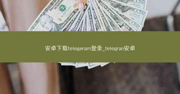 安卓下载telegeram登录_telegran安卓