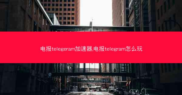 电报telegeram加速器,电报telegram怎么玩
