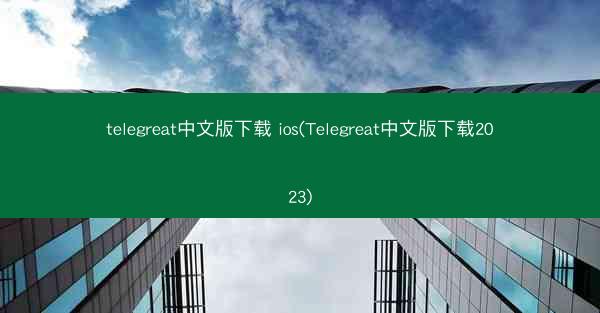 telegreat中文版下载 ios(Telegreat中文版下载2023)