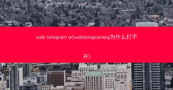web telegram or(webtelegramorg为什么打不开)