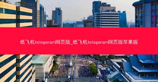 纸飞机telegeram网页版_纸飞机telegeram网页版苹果版