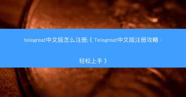 telegreat中文版怎么注册;《Telegreat中文版注册攻略：轻松上手》