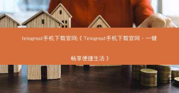 telegreat手机下载官网;《Telegreat手机下载官网，一键畅享便捷生活》