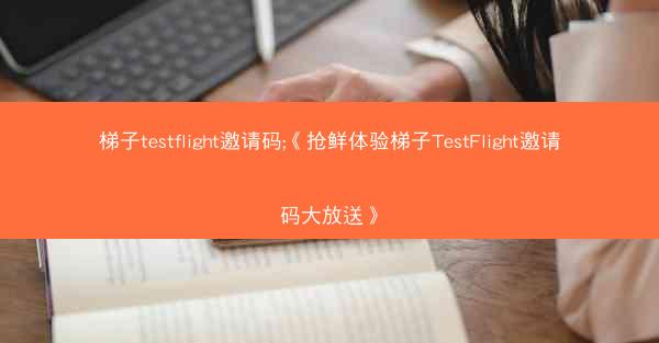 梯子testflight邀请码;《抢鲜体验梯子TestFlight邀请码大放送》