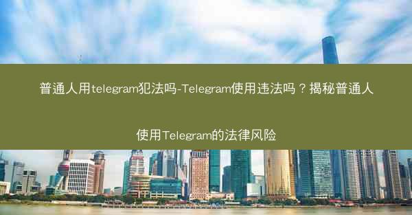普通人用telegram犯法吗-Telegram使用违法吗？揭秘普通人使用Telegram的法律风险