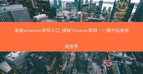 电报telegeram官网入口_探秘Telegram官网：一键开启电报新世界