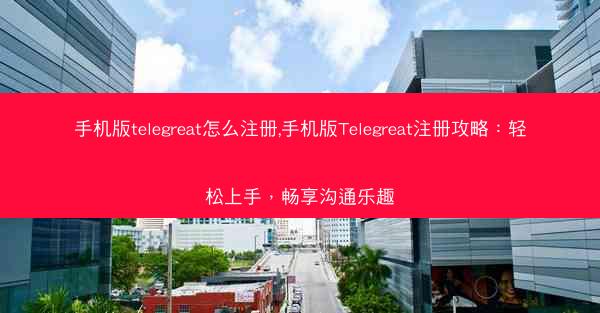 手机版telegreat怎么注册,手机版Telegreat注册攻略：轻松上手，畅享沟通乐趣