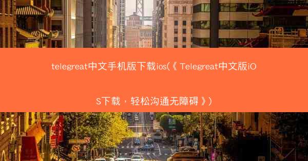telegreat中文手机版下载ios(《Telegreat中文版iOS下载，轻松沟通无障碍》)