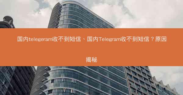国内telegeram收不到短信、国内Telegram收不到短信？原因揭秘