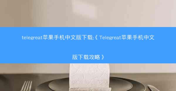 telegreat苹果手机中文版下载;《Telegreat苹果手机中文版下载攻略》
