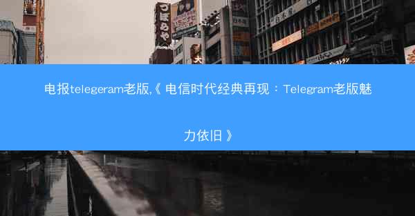 电报telegeram老版,《电信时代经典再现：Telegram老版魅力依旧》