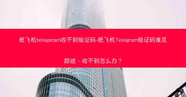 纸飞机telegeram收不到验证码-纸飞机Telegram验证码难觅踪迹，收不到怎么办？