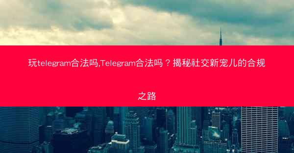 玩telegram合法吗,Telegram合法吗？揭秘社交新宠儿的合规之路