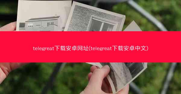 telegreat下载安卓网址(telegreat下载安卓中文)