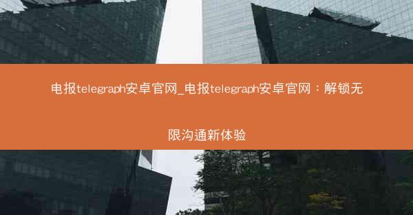 电报telegraph安卓官网_电报telegraph安卓官网：解锁无限沟通新体验