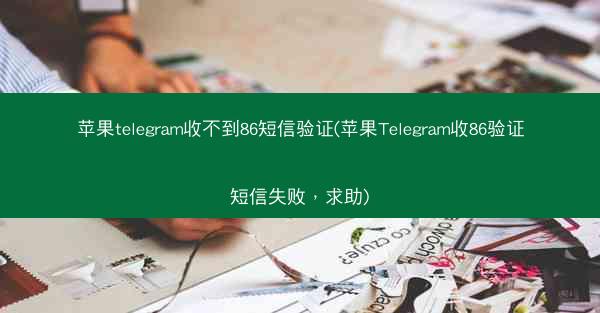 苹果telegram收不到86短信验证(苹果Telegram收86验证短信失败，求助)