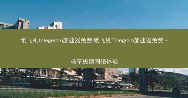 纸飞机telegeram加速器免费;纸飞机Telegram加速器免费，畅享极速网络体验