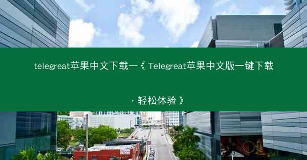 telegreat苹果中文下载—《Telegreat苹果中文版一键下载，轻松体验》