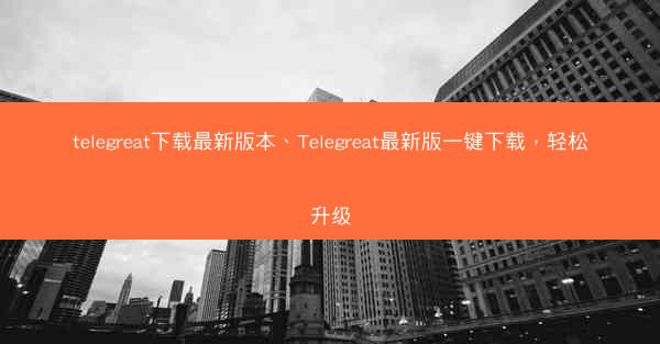 telegreat下载最新版本、Telegreat最新版一键下载，轻松升级