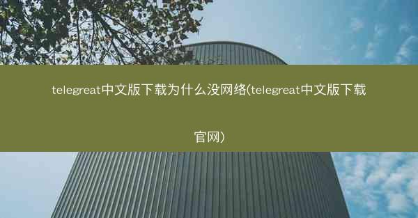telegreat中文版下载为什么没网络(telegreat中文版下载官网)