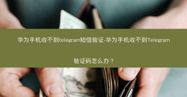 华为手机收不到telegram短信验证-华为手机收不到Telegram验证码怎么办？