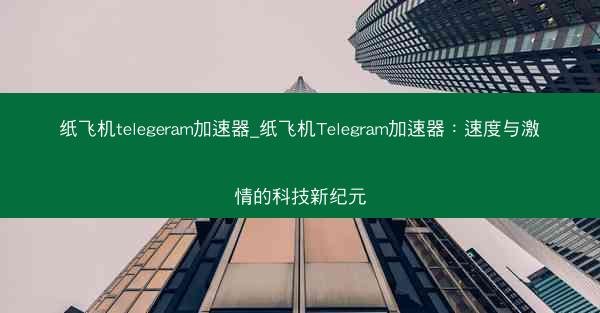 纸飞机telegeram加速器_纸飞机Telegram加速器：速度与激情的科技新纪元