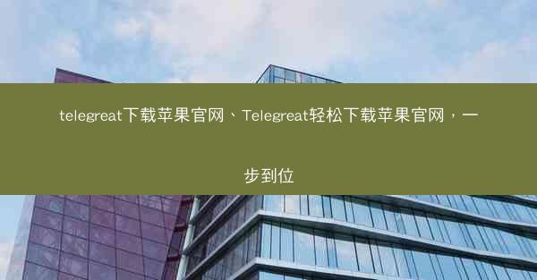 telegreat下载苹果官网、Telegreat轻松下载苹果官网，一步到位