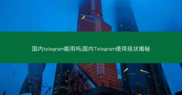国内telegram能用吗;国内Telegram使用现状揭秘