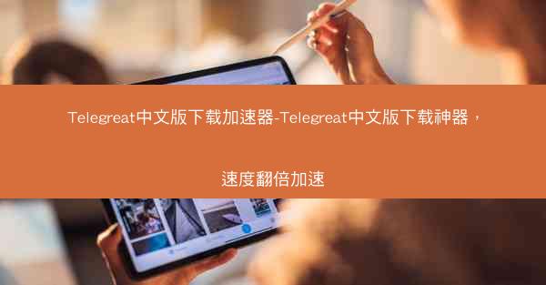Telegreat中文版下载加速器-Telegreat中文版下载神器，速度翻倍加速