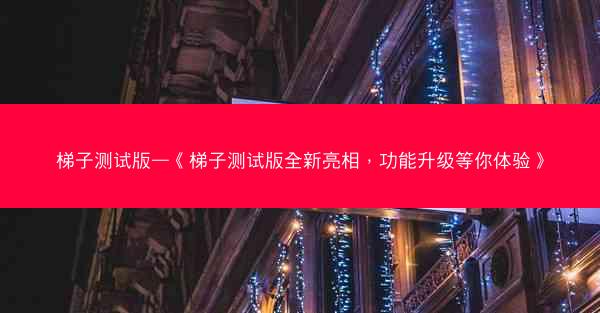 梯子测试版—《梯子测试版全新亮相，功能升级等你体验》