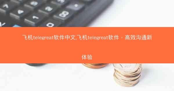飞机telegreat软件中文,飞机telegreat软件，高效沟通新体验