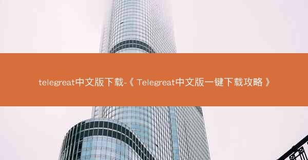telegreat中文版下载-《Telegreat中文版一键下载攻略》