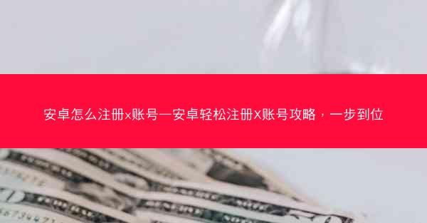 安卓怎么注册x账号—安卓轻松注册X账号攻略，一步到位