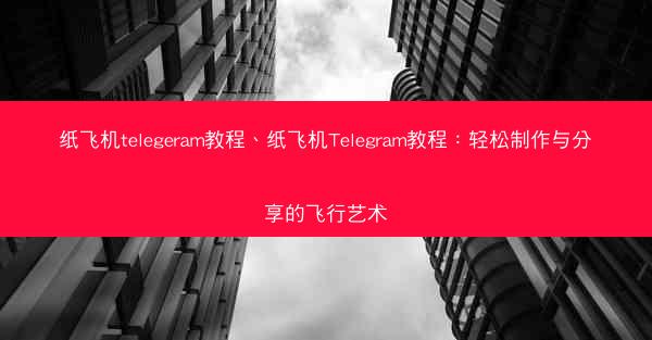 纸飞机telegeram教程、纸飞机Telegram教程：轻松制作与分享的飞行艺术