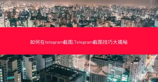 如何在telegram截图,Telegram截图技巧大揭秘