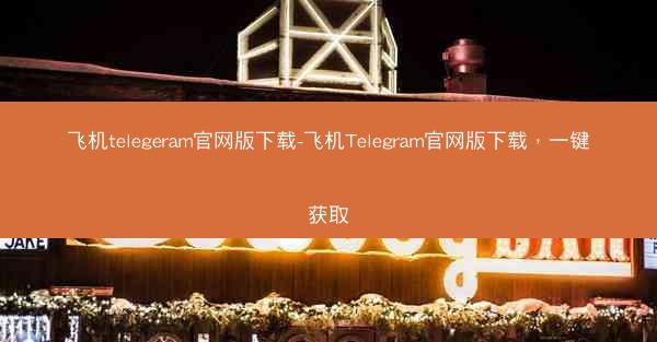 飞机telegeram官网版下载-飞机Telegram官网版下载，一键获取