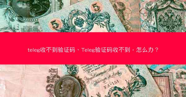 teleg收不到验证码、Teleg验证码收不到，怎么办？