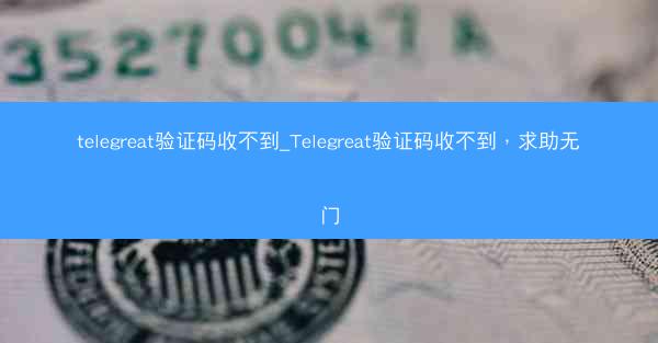 telegreat验证码收不到_Telegreat验证码收不到，求助无门