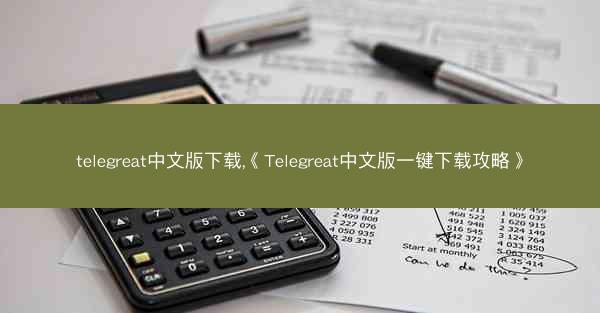 telegreat中文版下载,《Telegreat中文版一键下载攻略》