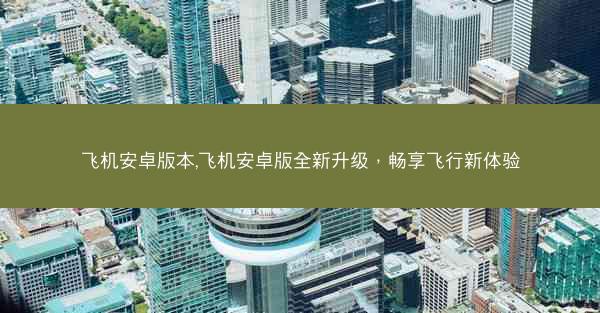飞机安卓版本,飞机安卓版全新升级，畅享飞行新体验