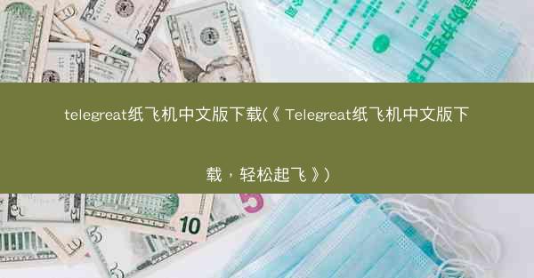 telegreat纸飞机中文版下载(《Telegreat纸飞机中文版下载，轻松起飞》)