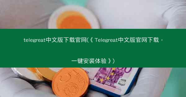telegreat中文版下载官网(《Telegreat中文版官网下载，一键安装体验》)