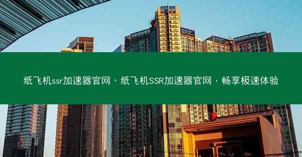 纸飞机ssr加速器官网、纸飞机SSR加速器官网，畅享极速体验
